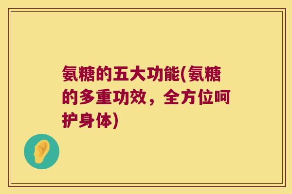 氨糖的五大功能(氨糖的多重功效,全方位呵护身体)