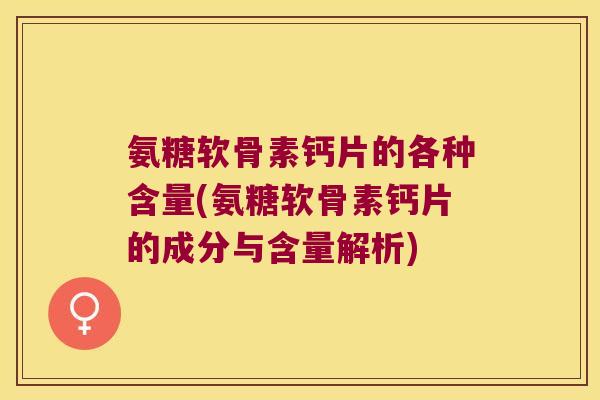 氨糖软骨素钙片的各种含量(氨糖软骨素钙片的成分与含量解析)