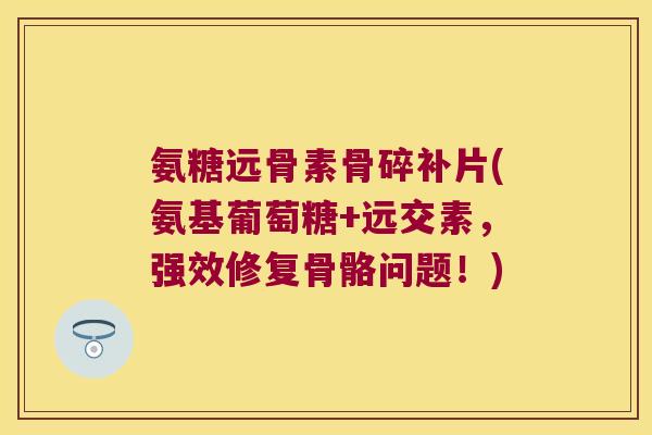 氨糖远骨素骨碎补片(氨基葡萄糖+远交素,强效修复骨骼问题!)
