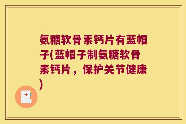 氨糖软骨素钙片有蓝帽子(蓝帽子制氨糖软骨素钙片,保护关节健康)