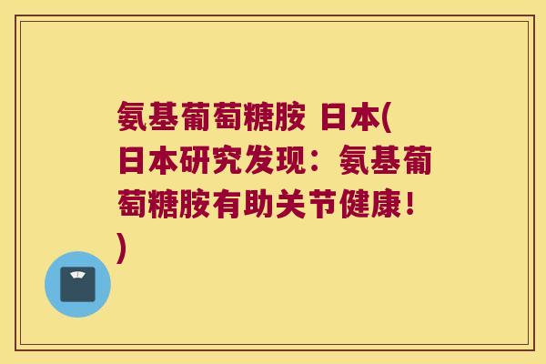 氨基葡萄糖胺 日本(日本研究发现：氨基葡萄糖胺有助关节健康！)