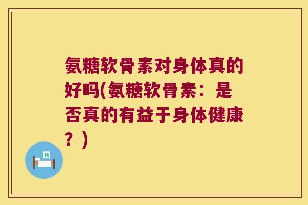 氨糖软骨素对身体真的好吗(氨糖软骨素:是否真的有益于身体健康?)