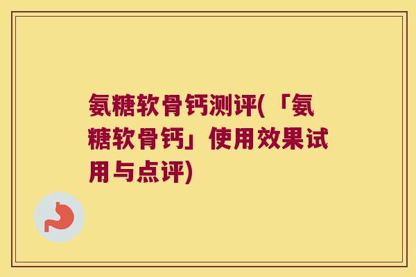 氨糖软骨钙测评(「氨糖软骨钙」使用效果试用与点评)