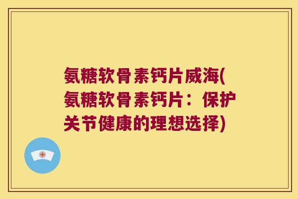 氨糖软骨素钙片威海(氨糖软骨素钙片:保护关节健康的理想选择)