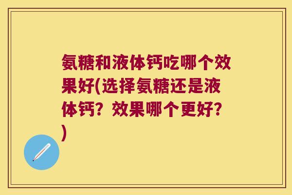 氨糖和液体钙吃哪个效果好(选择氨糖还是液体钙?效果哪个更好?)