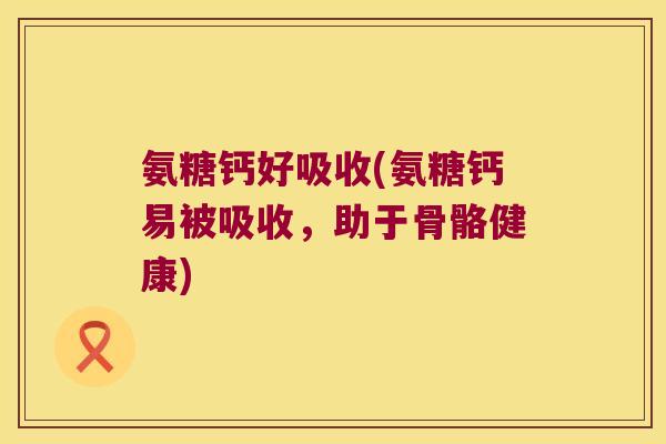 氨糖钙好吸收(氨糖钙易被吸收，助于骨骼健康)