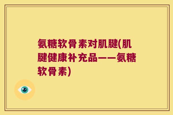 氨糖软骨素对肌腱(肌腱健康补充品——氨糖软骨素)