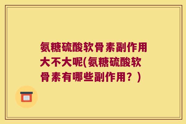 氨糖硫酸软骨素副作用大不大呢(氨糖硫酸软骨素有哪些副作用?)