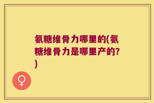 氨糖维骨力哪里的(氨糖维骨力是哪里产的?)