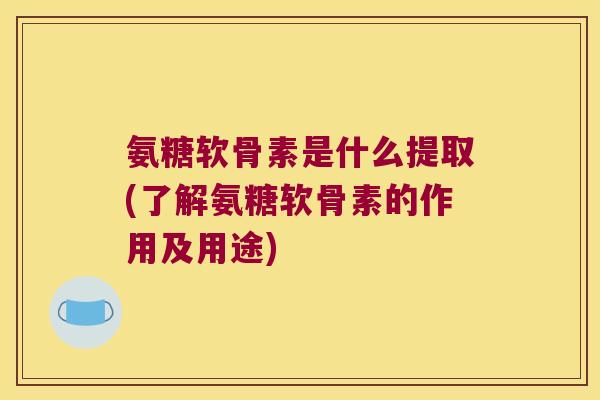 氨糖软骨素是什么提取(了解氨糖软骨素的作用及用途)