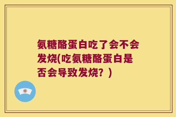 氨糖酪蛋白吃了会不会发烧(吃氨糖酪蛋白是否会导致发烧?)