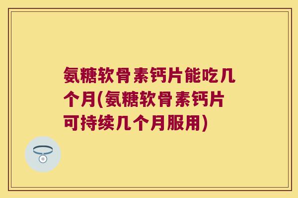 氨糖软骨素钙片能吃几个月(氨糖软骨素钙片可持续几个月服用)