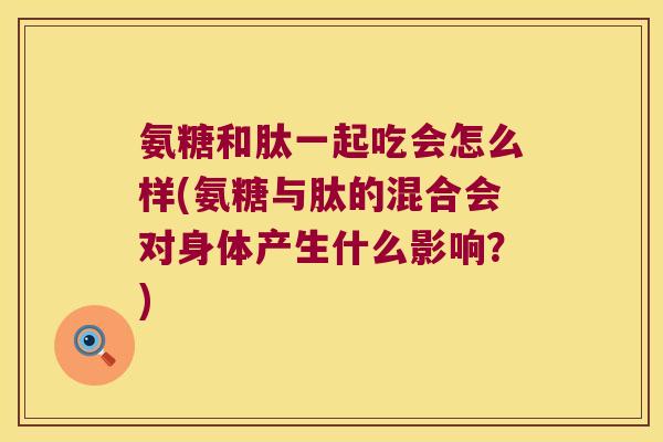 氨糖和肽一起吃会怎么样(氨糖与肽的混合会对身体产生什么影响?)