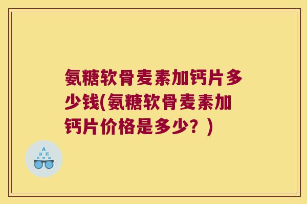 氨糖软骨麦素加钙片多少钱(氨糖软骨麦素加钙片价格是多少?)