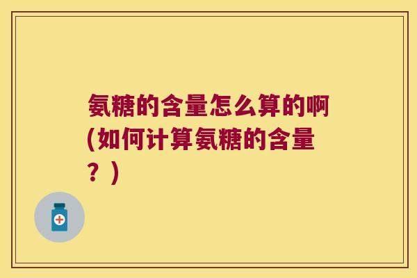 氨糖的含量怎么算的啊(如何计算氨糖的含量?)