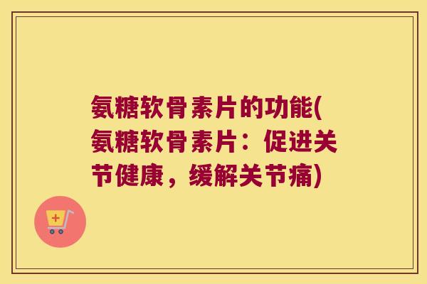 氨糖软骨素片的功能(氨糖软骨素片:促进关节健康,缓解关节痛)