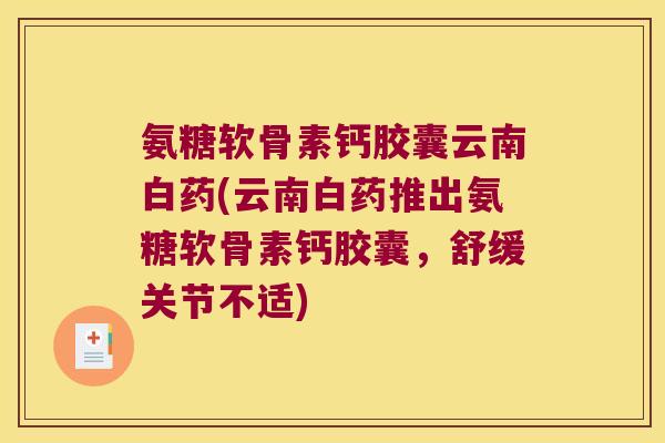 氨糖软骨素钙胶囊云南白药(云南白药推出氨糖软骨素钙胶囊,舒缓关节不适)