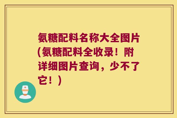 氨糖配料名称大全图片(氨糖配料全收录！附详细图片查询，少不了它！)