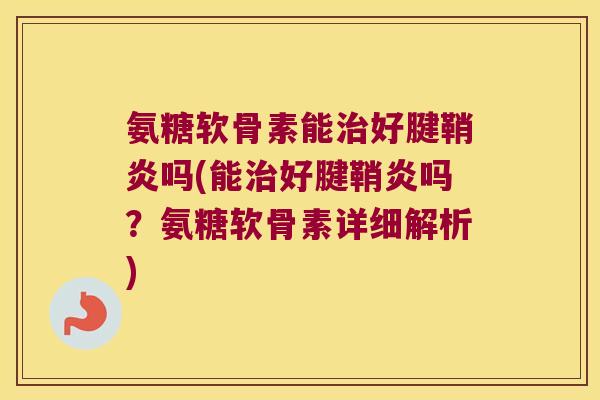 氨糖软骨素能治好腱鞘炎吗(能治好腱鞘炎吗?氨糖软骨素详细解析)