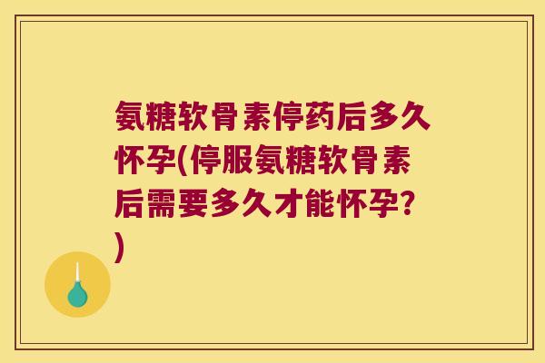 氨糖软骨素停药后多久怀孕(停服氨糖软骨素后需要多久才能怀孕?)