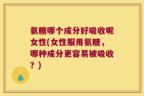 氨糖哪个成分好吸收呢女性(女性服用氨糖,哪种成分更容易被吸收?) 氨糖哪个成分好吸收呢女性(女性服用氨糖,哪种成分更容易被吸收?)