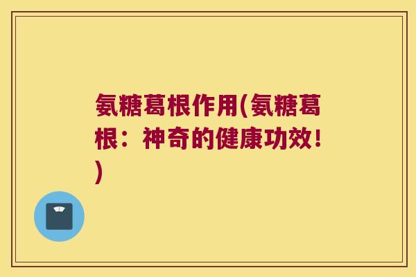 氨糖葛根作用(氨糖葛根:神奇的健康功效!)