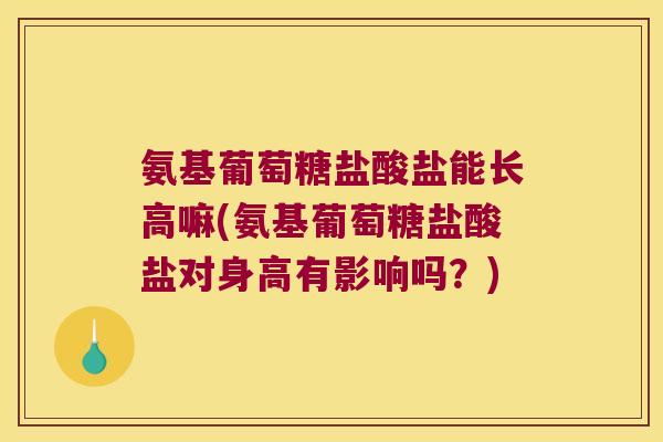 氨基葡萄糖盐酸盐能长高嘛(氨基葡萄糖盐酸盐对身高有影响吗?)