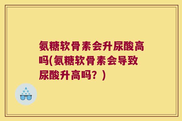 氨糖软骨素会升尿酸高吗(氨糖软骨素会导致尿酸升高吗？)