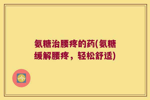 氨糖治腰疼的药(氨糖缓解腰疼,轻松舒适)