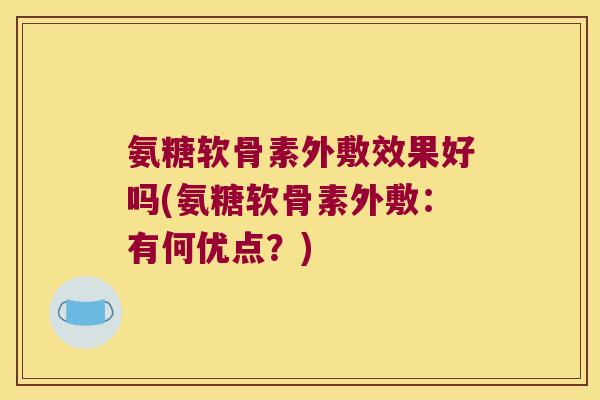 氨糖软骨素外敷效果好吗(氨糖软骨素外敷:有何优点?)