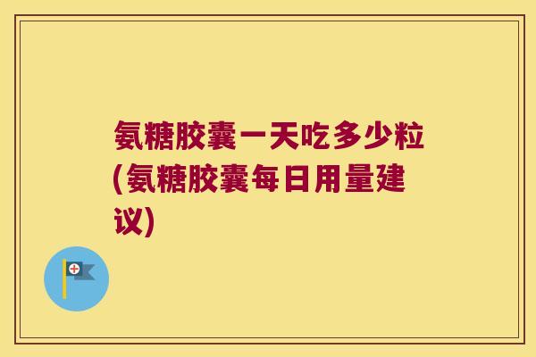 氨糖胶囊一天吃多少粒(氨糖胶囊每日用量建议)
