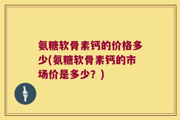 氨糖软骨素钙的价格多少(氨糖软骨素钙的市场价是多少?)