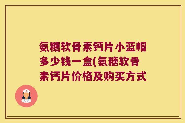 氨糖软骨素钙片小蓝帽多少钱一盒(氨糖软骨素钙片价格及购买方式