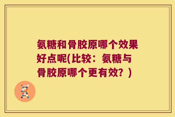 氨糖和骨胶原哪个效果好点呢(比较:氨糖与骨胶原哪个更有效?)