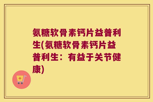 氨糖软骨素钙片益普利生(氨糖软骨素钙片益普利生:有益于关节健康)