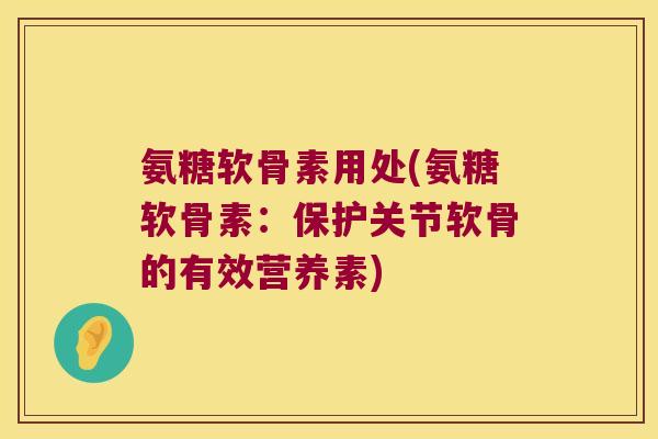 氨糖软骨素用处(氨糖软骨素:保护关节软骨的有效营养素)