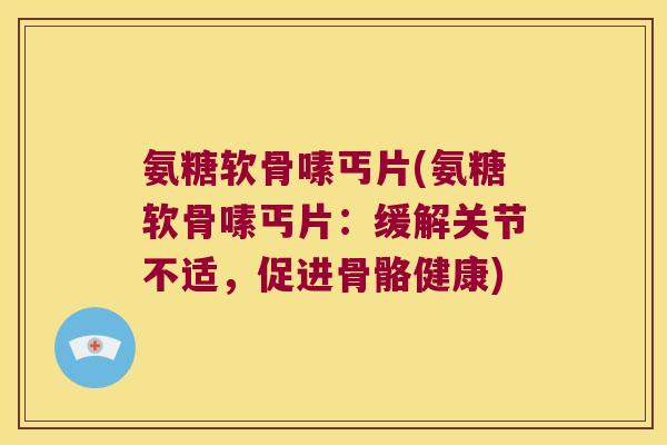 氨糖软骨嗉丐片(氨糖软骨嗉丐片:缓解关节不适,促进骨骼健康)