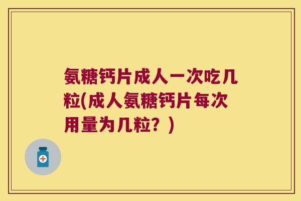 氨糖钙片成人一次吃几粒(成人氨糖钙片每次用量为几粒?)