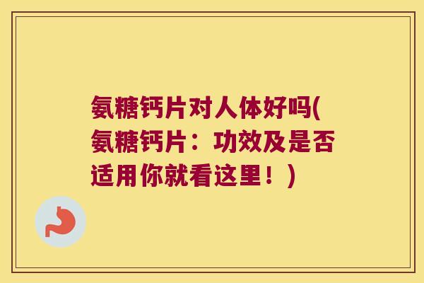 氨糖钙片对人体好吗(氨糖钙片:功效及是否适用你就看这里!)
