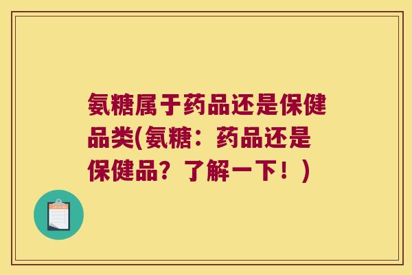 氨糖属于药品还是保健品类(氨糖:药品还是保健品?了解一下!)
