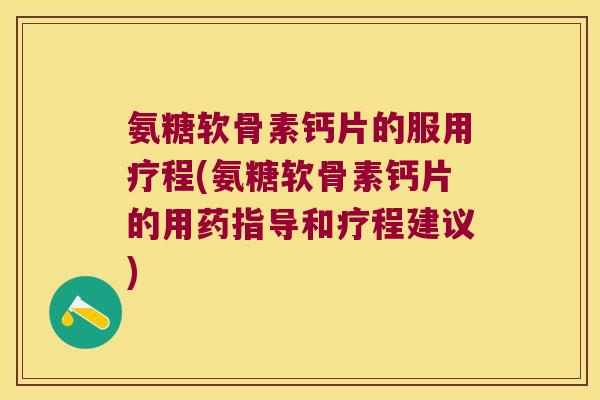 氨糖软骨素钙片的服用疗程(氨糖软骨素钙片的用药指导和疗程建议)