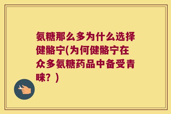 氨糖那么多为什么选择健骼宁(为何健骼宁在众多氨糖药品中备受青睐?)