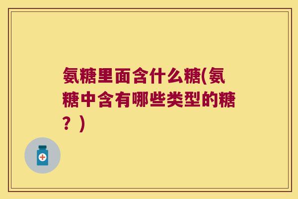 氨糖里面含什么糖(氨糖中含有哪些类型的糖?)