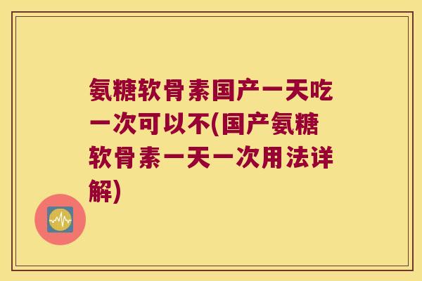 氨糖软骨素国产一天吃一次可以不(国产氨糖软骨素一天一次用法详解)