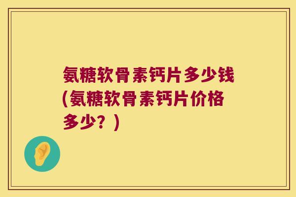 氨糖软骨素钙片多少钱(氨糖软骨素钙片价格多少？)