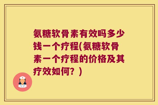 氨糖软骨素有效吗多少钱一个疗程(氨糖软骨素一个疗程的价格及其疗效如何？)