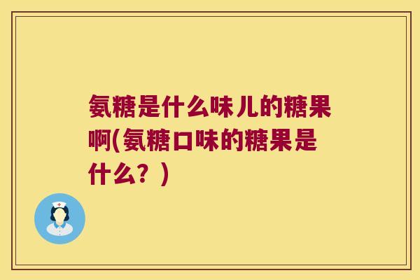 氨糖是什么味儿的糖果啊(氨糖口味的糖果是什么？)