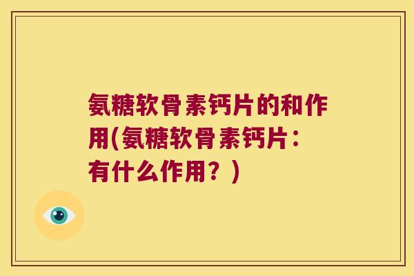 氨糖软骨素钙片的和作用(氨糖软骨素钙片:有什么作用?)