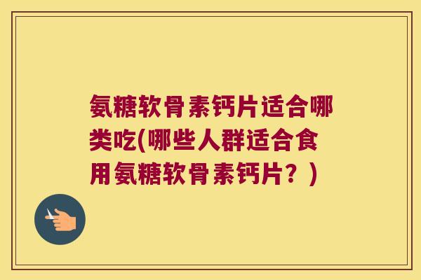 氨糖软骨素钙片适合哪类吃(哪些人群适合食用氨糖软骨素钙片?)