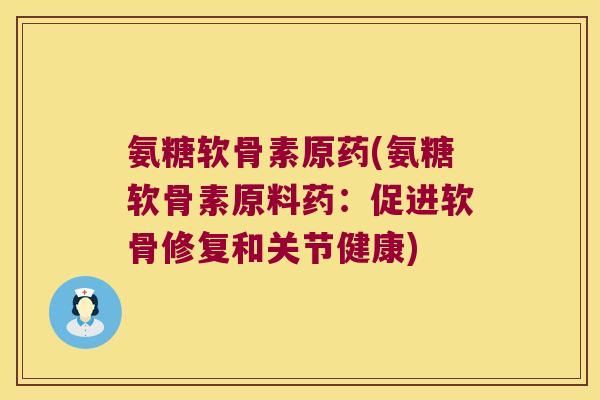 氨糖软骨素原药(氨糖软骨素原料药:促进软骨修复和关节健康)